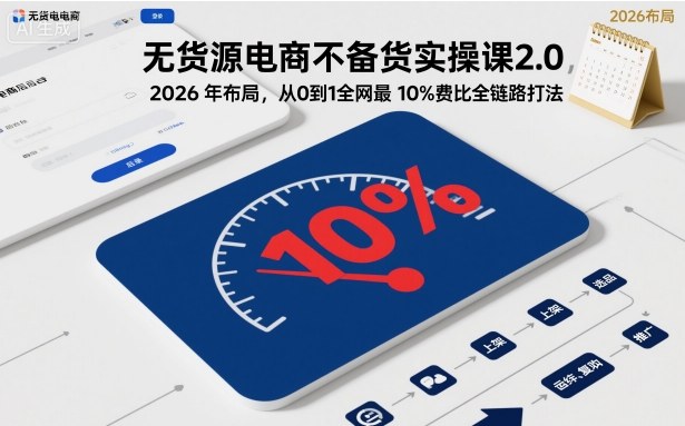 无货源电商不备货实操课2.0,2026年布局,从0到1全网最低10%费比全链路打法【更新26年3月】-副业资源网