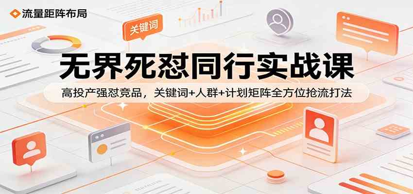 无界死怼同行实战课:高投产强怼竞品,关键词+人群+计划矩阵全方位抢流打法-皓哥创业笔记
