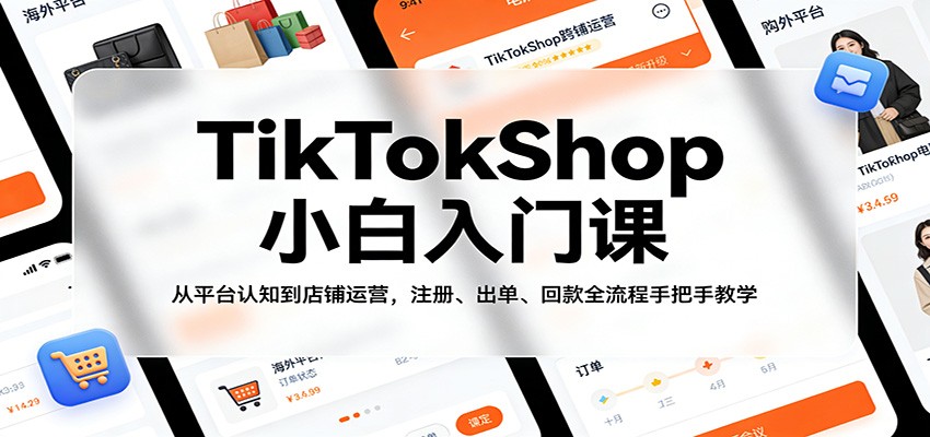 TikTokShop小白入门课：从平台认知到店铺运营，注册、出单、回款全流程手把手教学-网亿资源平台