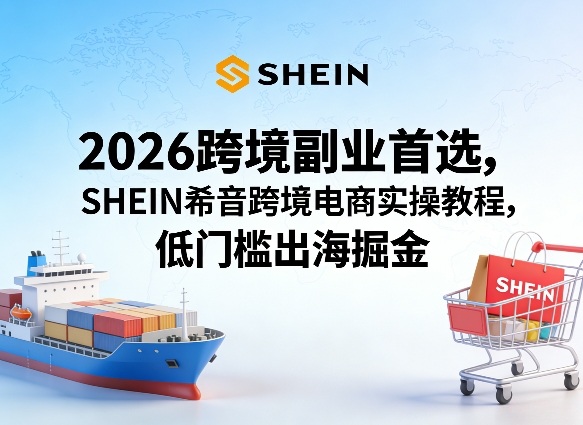 2026跨境副业首选，SHEIN希音跨境电商实操教程，低门槛出海掘金-小白项目网