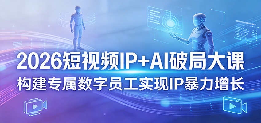 2026短视频IP+AI破局大课,构建专属数字员工实现IP暴力增长-网创百晓生