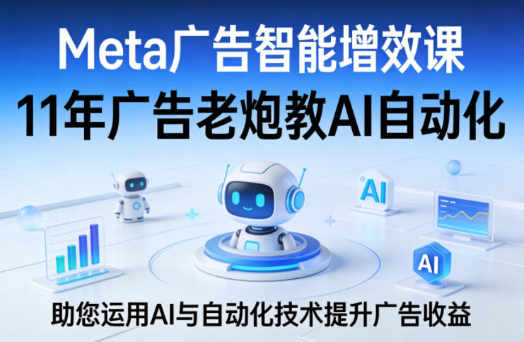 Meta广告智能增效课,11年广告老炮教AI自动化,助您运用AI与自动化技术提升广告收益-皓哥创业笔记