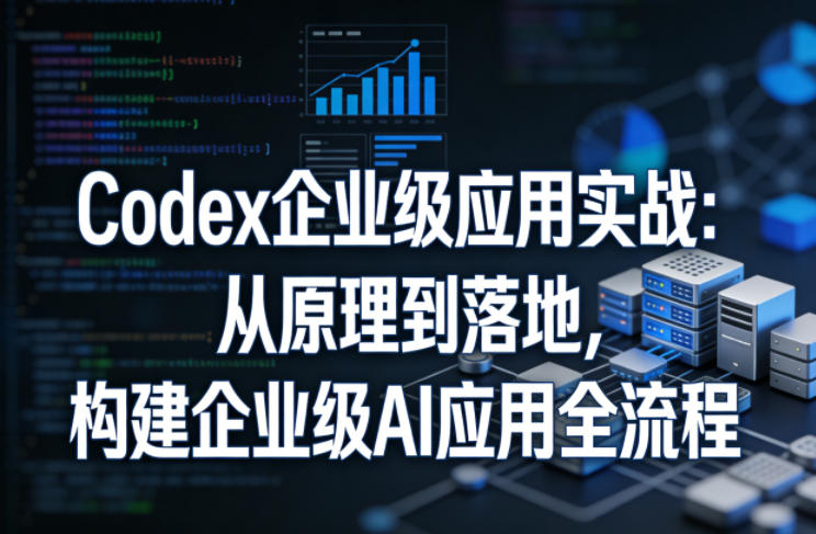 Codex企业级应用实战：从原理到落地，构建企业级AI应用全流程-8楼易