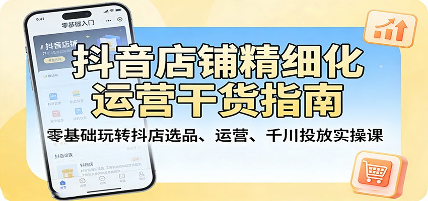 抖音店铺精细化运营干货指南:零基础玩转抖店选品、运营、千川投放实操课-网亿资源平台