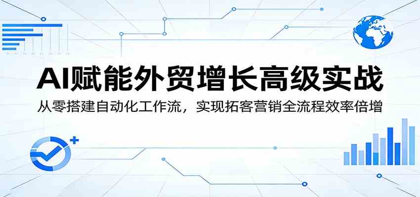 AI赋能外贸增长高级实战：从零搭建自动化工作流，实现拓客营销全流程效率倍增-小白项目网