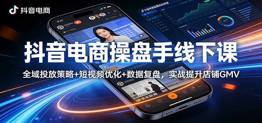 抖音电商操盘手线下课:全域投放策略+ 短视频优化+数据复盘,实战提升店铺GMV(更新)-网亿资源平台