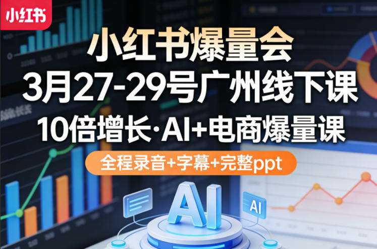 小红书爆量会3月27-29号广州线下课，10倍增长，AI+电商爆量课，全程录音+字幕+完整ppt-小白项目网
