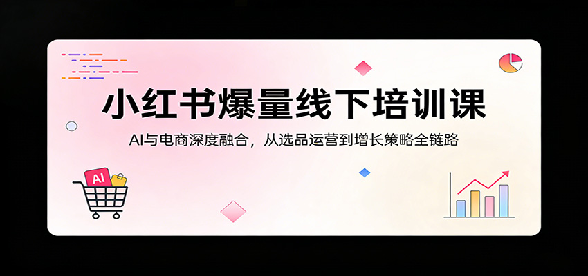 小红书爆量线下培训课：AI与电商深度融合，从选品运营到增长策略全链路-极栈网络