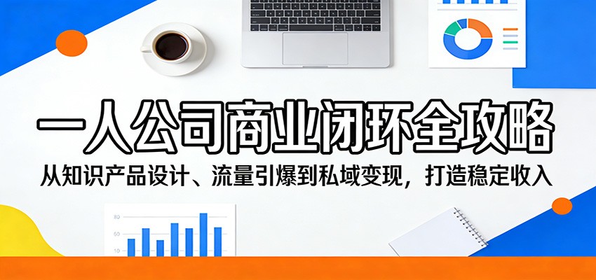 一人公司商业闭环全攻略：从知识产品设计、流量引爆到私域变现，打造稳定收入-小白项目网