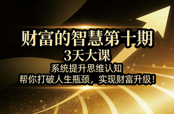 财富的智慧第十期，3天大课，系统提升思维认知，帮你打破人生瓶颈，实现财富升级！-小白项目网