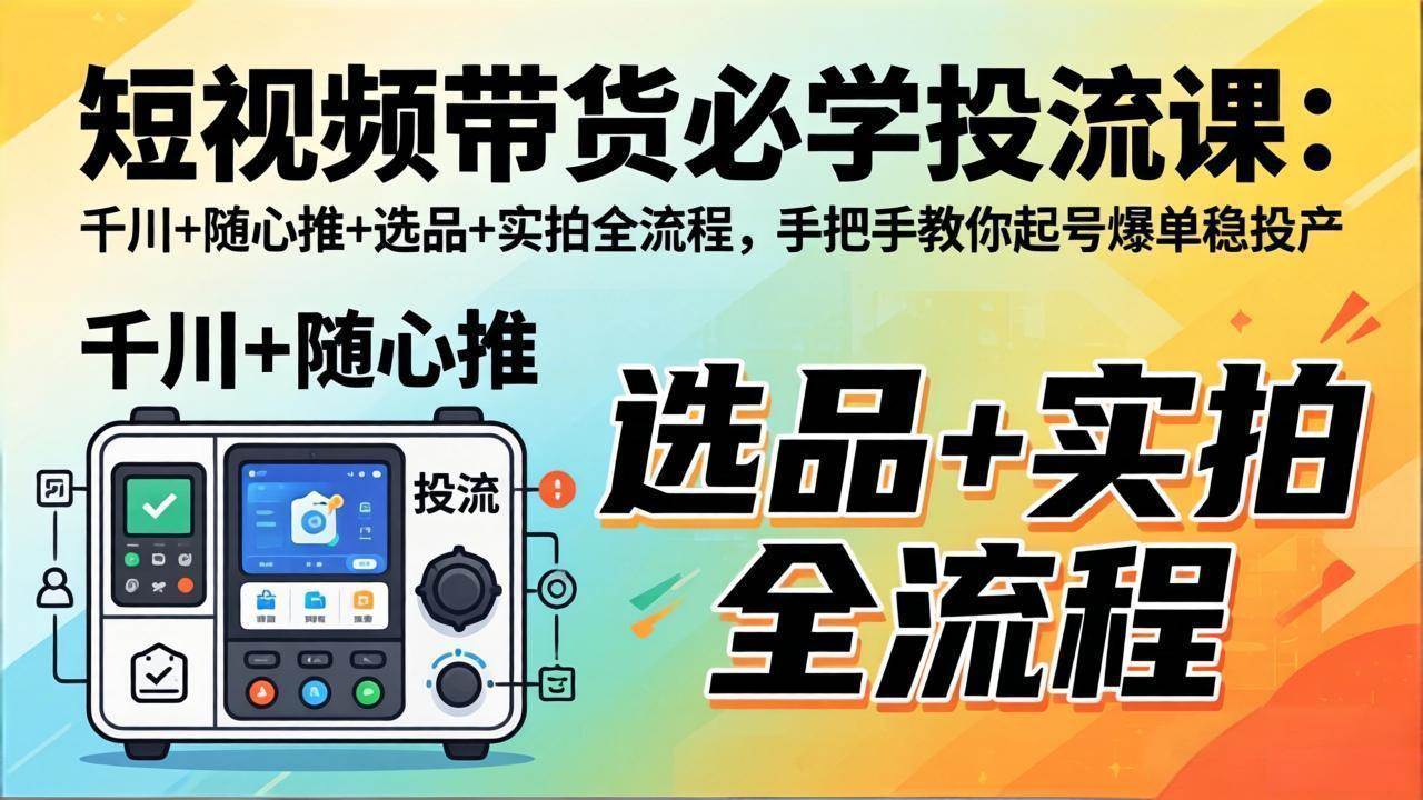 （17903期）短视频带货必学投流课：千川+随心推+选品+实拍全流程，手把手教你起号爆单稳投产-邪修侠