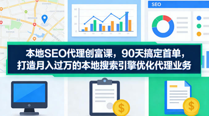 本地SEO代理创富课，90天搞定首单，助您打造月入过W的本地搜索引擎优化代理业务-优优云网创