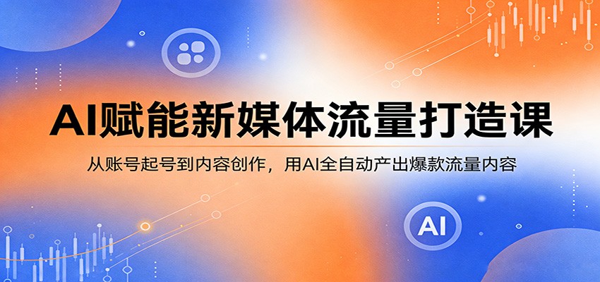 AI赋能新媒体流量打造课：从账号起号到内容创作，用AI全自动产出爆款流量内容-极栈网络