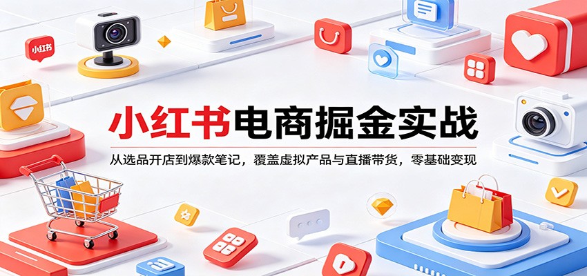小红书电商掘金实战：从选品开店到爆款笔记，覆盖虚拟产品与直播带货，零基础变现-小白项目网