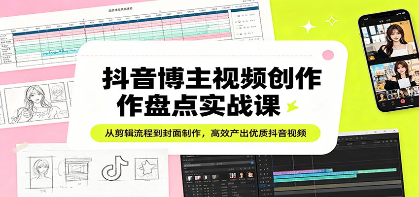抖音博主视频创作盘点实战课：从剪辑流程到封面制作，高效产出优质抖音视频-怪兽网创俱乐部