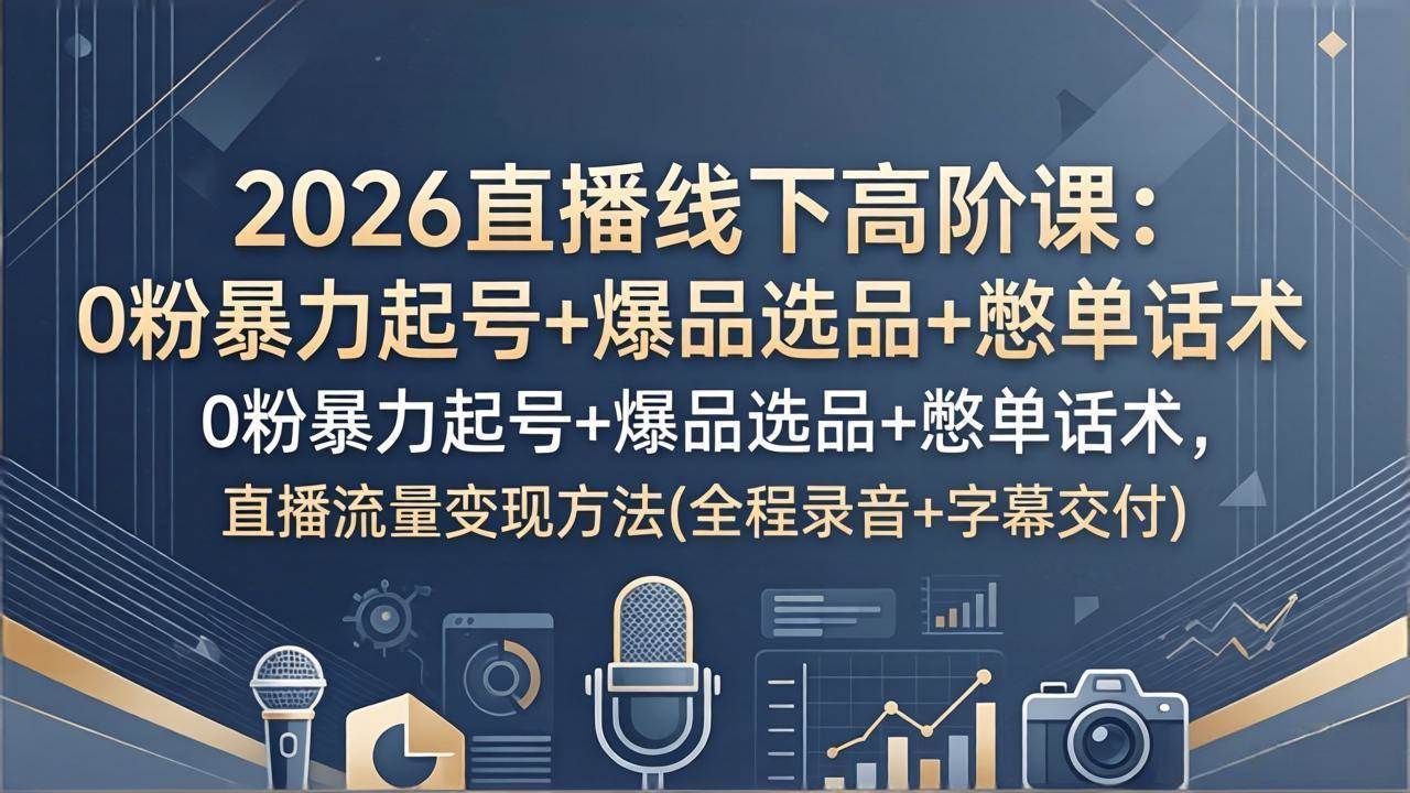 (17977期)2026直播线下高阶课:0粉暴力起号+爆品选品+憋单话术,直播流量变现方法(全程录音+字幕交付)-邪修侠