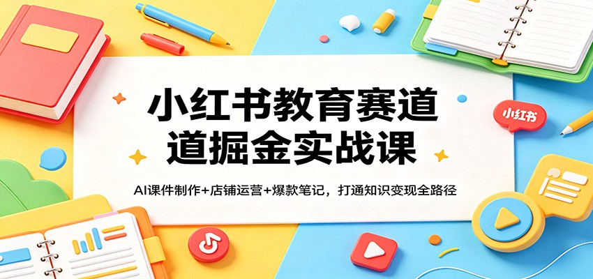 小红书教育赛道掘金实战课：AI课件制作+店铺运营+爆款笔记，打通知识变现全路径-极栈网络