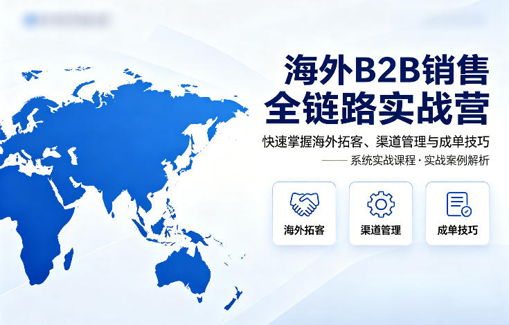 海外B2B销售全链路实战营，快速掌握海外拓客、渠道管理与成单技巧-小白项目网
