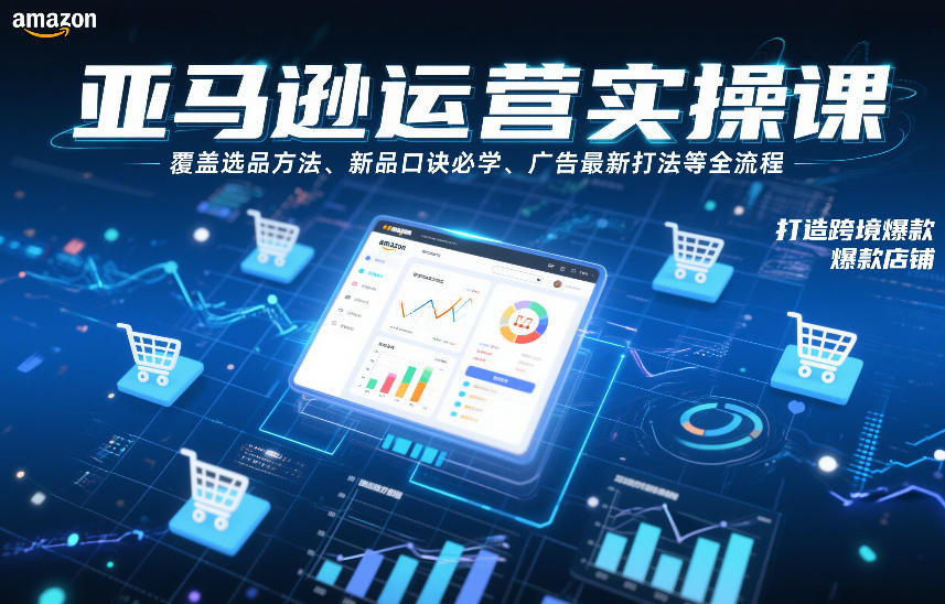 亚马逊运营实操课，覆盖选品方法、新品口诀必学、广告最新打法等全流程，打造跨境爆款店铺（更新4月）-小白项目网