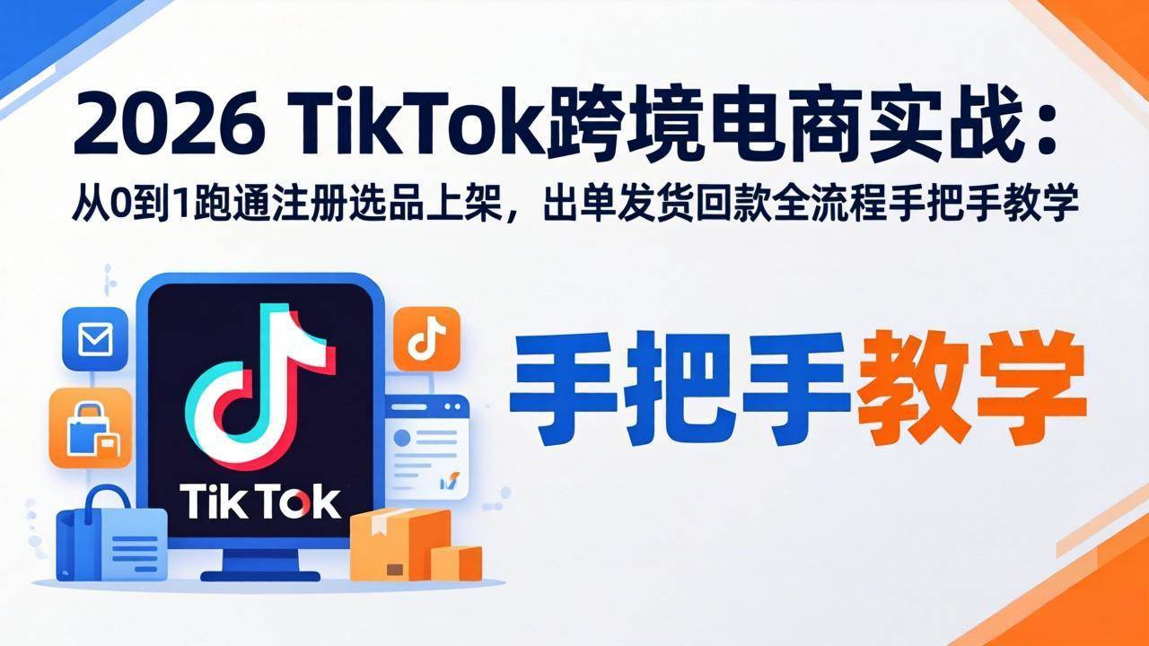 (18027期)2026TikTok跨境电商实战-更新:从0到1跑通注册选品上架,出单发货回款全流程手把手教学-小白项目网