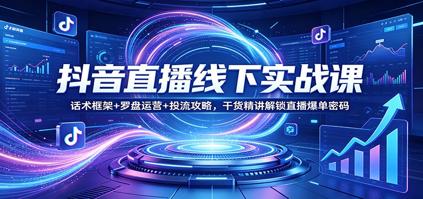 抖音直播线下实战课：话术框架+罗盘运营+投流攻略，干货精讲解锁直播爆单密码-选优云网创