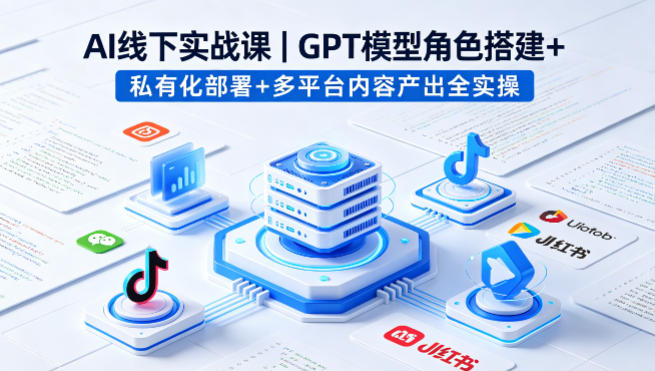 AI线下实战课,GPT模型角色搭建+私有化部署+多平台内容产出全实操-优优云网创
