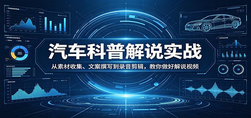 汽车科普解说实战：从素材收集、文案撰写到录音剪辑，教你做好解说视频-小白项目网