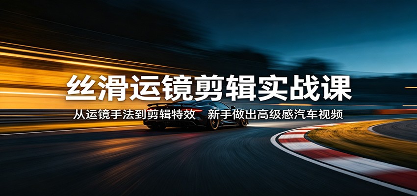 丝滑运镜剪辑实战课：从运镜手法到剪辑特效，新手做出高级感汽车视频-怪兽网创俱乐部
