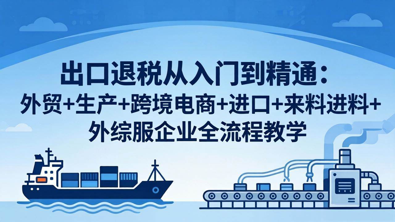 （18065期）出口退税从入门到精通：外贸+生产+跨境电商+进口+来料进料+外综服企业全流程教学-邪修侠 - 演示
