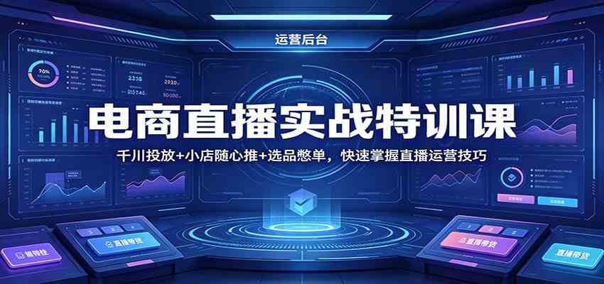 电商直播实战特训课：千川投放+小店随心推+选品憋单，快速掌握直播运营技巧-小白项目网
