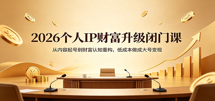 2026个人IP财富升级闭门课：从内容起号到财富认知重构，低成本做成大号变现-小白项目网