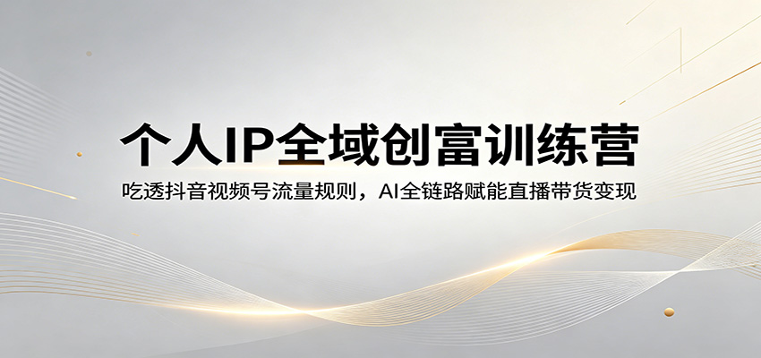 个人IP全域创富训练营：吃透抖音视频号流量规则，AI全链路赋能直播带货变现-极栈网络