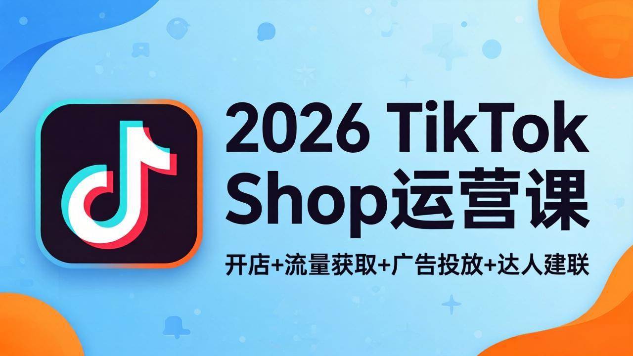 (18158期)2026TikTok Shop运营课:开店+流量获取+广告投放+达人建联,解锁海外电商掘金路径-小白项目网