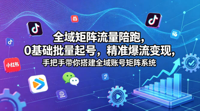 全域矩阵流量陪跑，0基础批量起号，精准爆流变现，手把手带你搭建全域账号矩阵系统-小白项目网