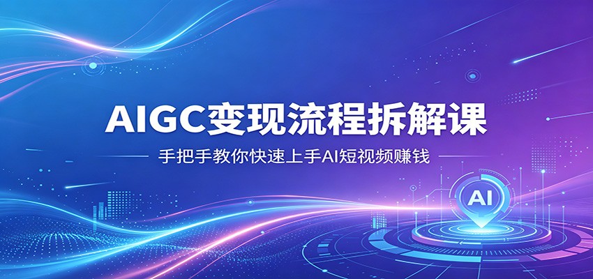 AIGC变现流程拆解课，手把手教你快速上手AI短视频赚钱-极栈网络