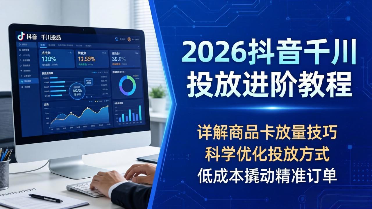 2026抖音千川投放进阶教程，详解商品卡放量技巧，科学优化投放方式，低成本撬动精准订单-怪兽网创俱乐部