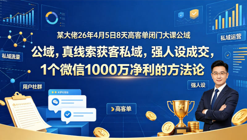 某大佬26年4月5日8天高客单闭门大课公域，真线索获客私域，强人设成交，1个微信1000W净利的方法论-90网