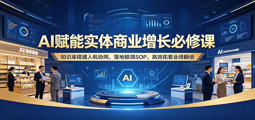 AI赋能实体商业增长必修课：知识库搭建人机协同，落地极简SOP，高效拓客业绩翻倍-极栈网络
