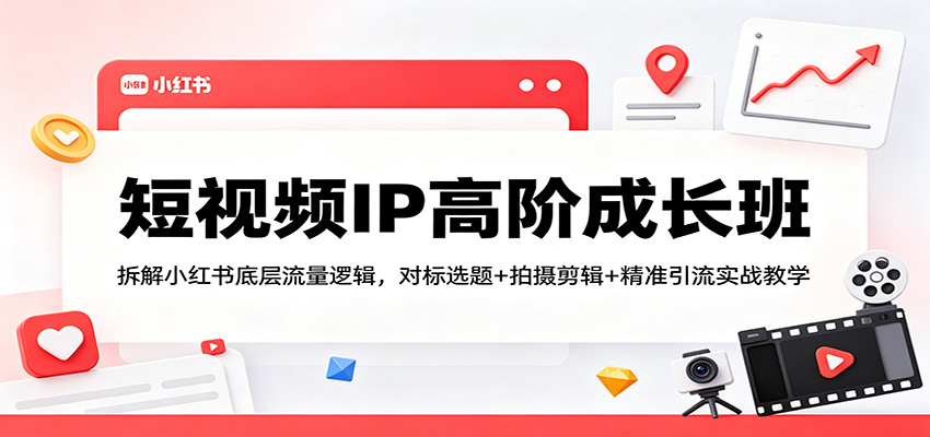 短视频IP高阶成长班：拆解小红书底层流量逻辑，对标选题+拍摄剪辑+ 精准引流实战教学-怪兽网创俱乐部