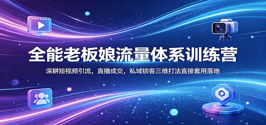 全能老板娘流量体系训练营：深耕短视频引流，直播成交，私域锁客三维打法直接套用落地-小白项目网