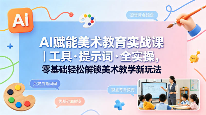 AI赋能美术教育实战课｜工具·提示词·全实操，零基础轻松解锁美术教学新玩法-小白项目网