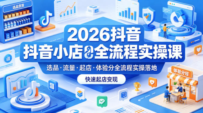 2026抖音小店全流程实操课,覆盖选品、流量、起店、体验分全流程实操落地,快速起店变现-90网