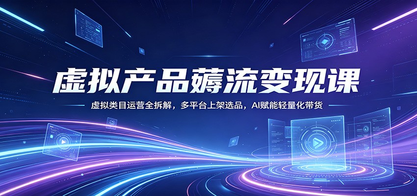 虚拟产品薅流变现课：虚拟类目运营全拆解，多平台上架选品，AI赋能轻量化带货-极栈网络