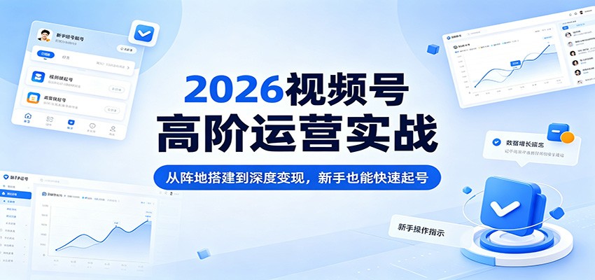 2026视频号高阶运营实战：从阵地搭建到深度变现，新手也能快速起号-网创百晓生