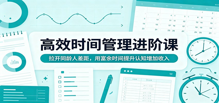 高效时间管理进阶课：拉开同龄人差距，用富余时间提升认知增加收入-小白项目网
