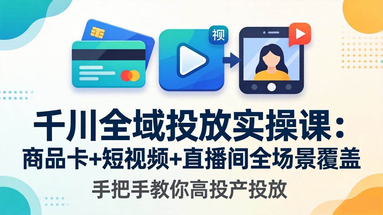 （18274期）千川全域投放实操课-更新4月30：商品卡+短视频+直播间全场景覆盖，手把手教你高投产投放-优优云网创