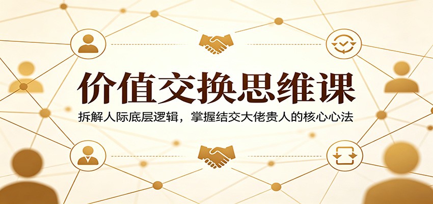价值交换思维课：拆解人际底层逻辑，掌握结交大佬贵人的核心心法-怪兽网创俱乐部