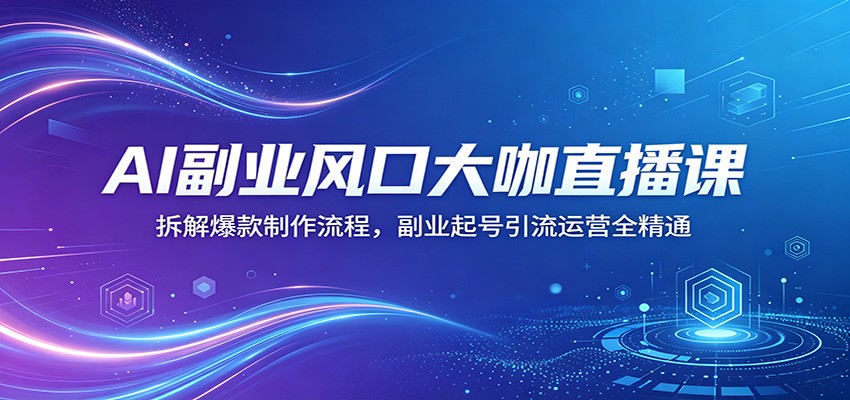 AI副业风口大咖直播课：拆解爆款制作流程，副业起号引流运营全精通-小白项目网