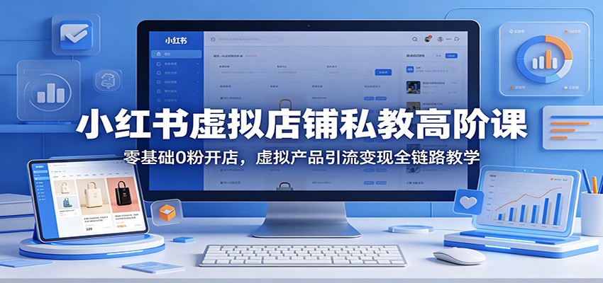 小红书虚拟店铺私教高阶课：零基础0粉开店，虚拟产品引流变现全链路教学-小白项目网