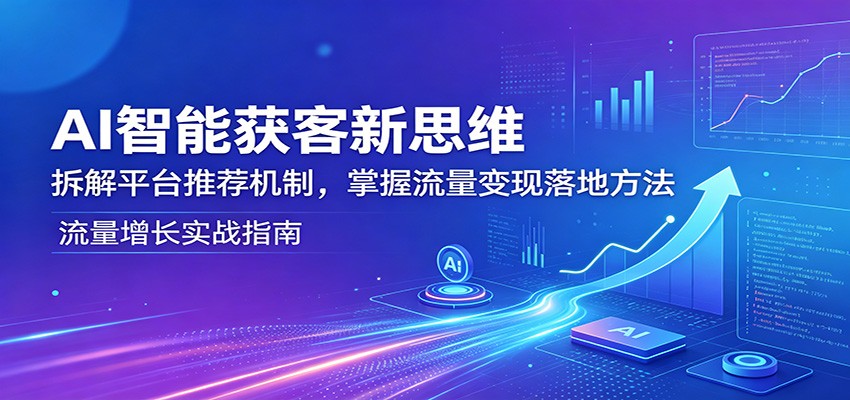 AI智能获客新思维：拆解平台推荐机制，掌握流量变现落地方法-网创百晓生